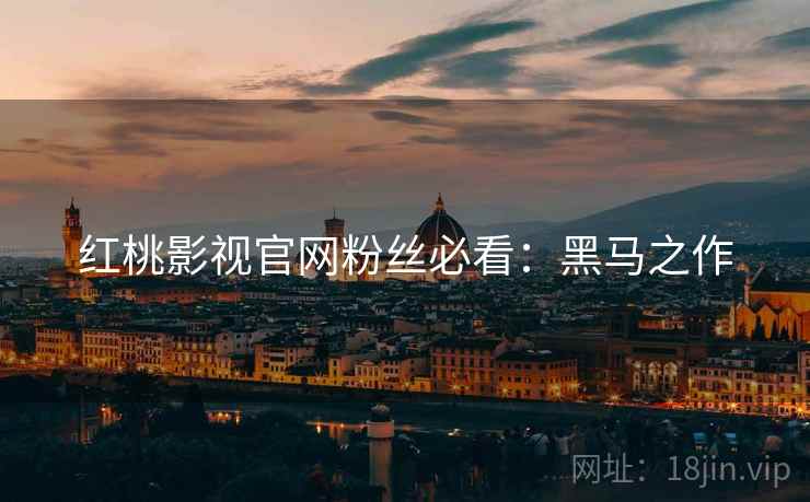 红桃影视官网粉丝必看：黑马之作