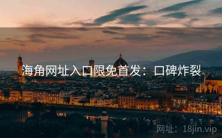 海角网址入口限免首发：口碑炸裂
