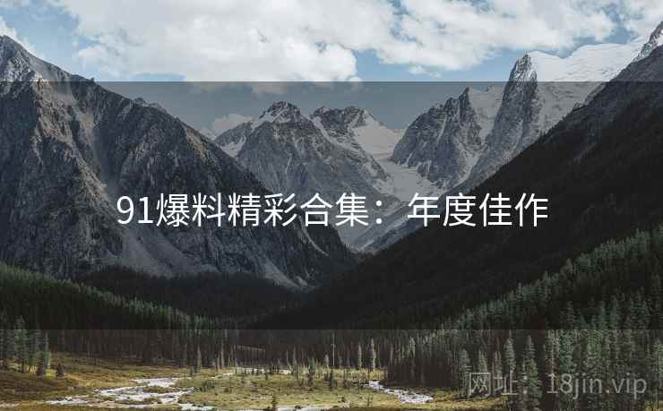 91爆料精彩合集：年度佳作