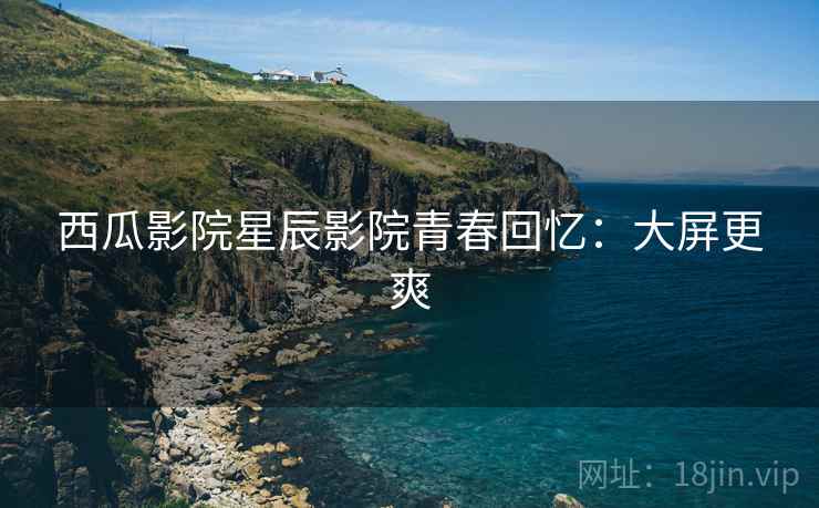 西瓜影院星辰影院青春回忆：大屏更爽