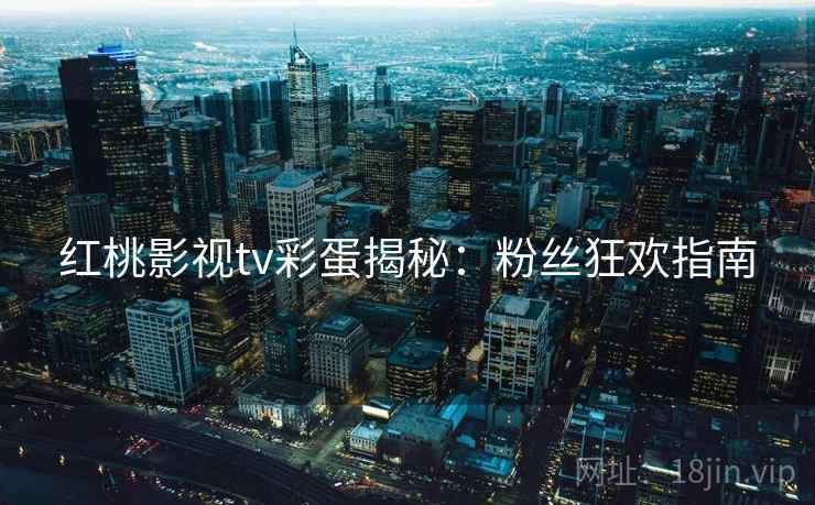 红桃影视tv彩蛋揭秘：粉丝狂欢指南