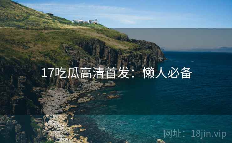 17吃瓜高清首发：懒人必备