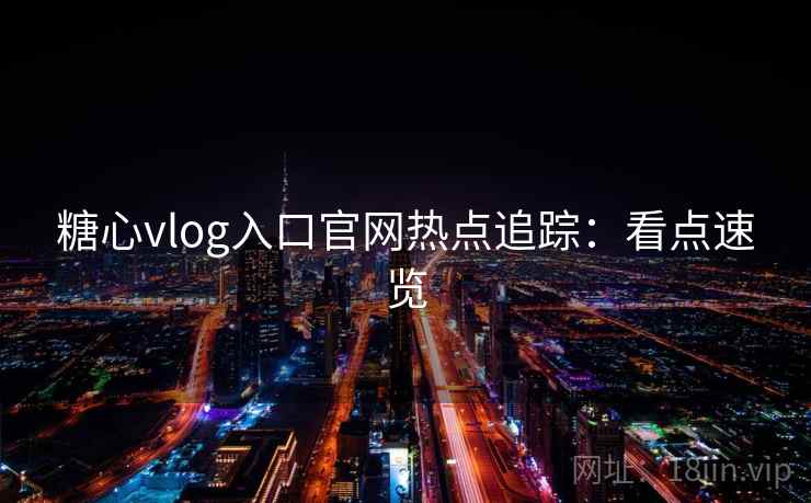 糖心vlog入口官网热点追踪：看点速览