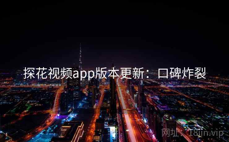 探花视频app版本更新：口碑炸裂