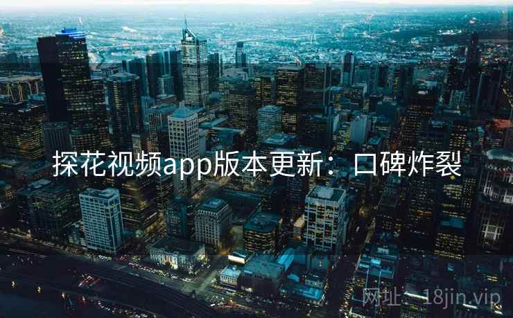 探花视频app版本更新：口碑炸裂