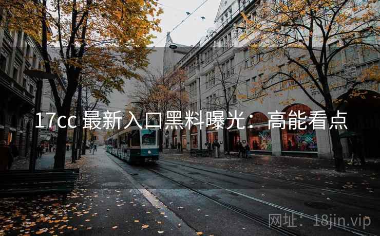 17cc 最新入口黑料曝光：高能看点
