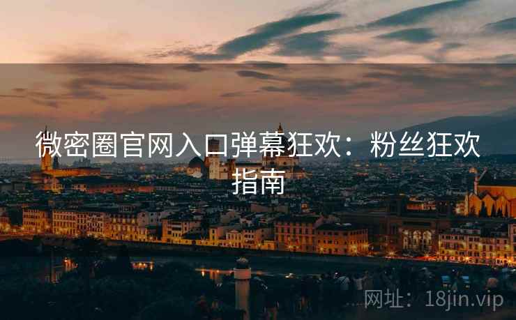微密圈官网入口弹幕狂欢：粉丝狂欢指南