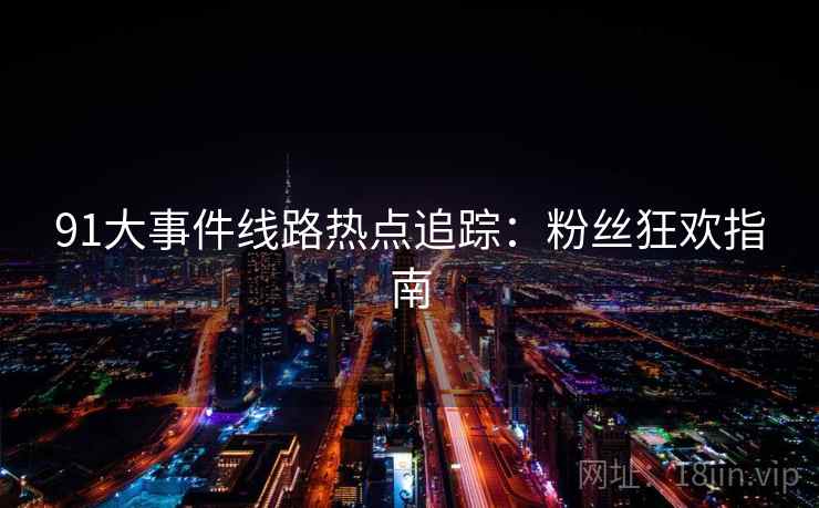 91大事件线路热点追踪：粉丝狂欢指南