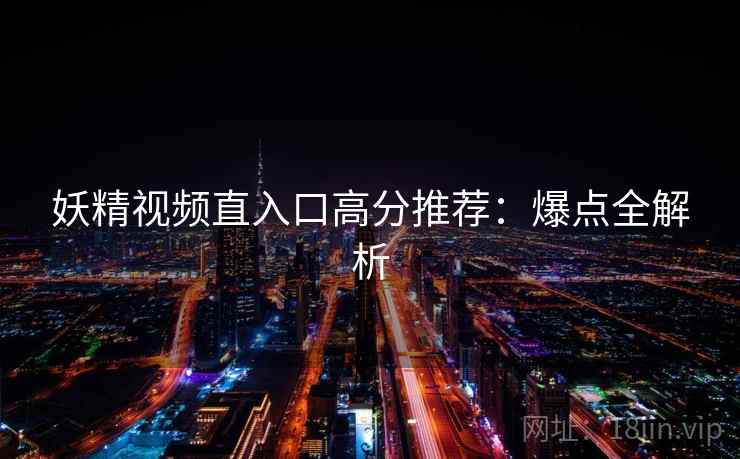 妖精视频直入口高分推荐：爆点全解析