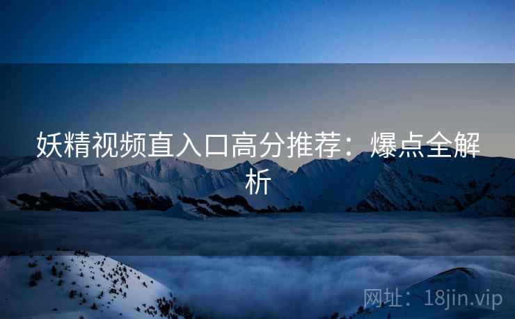 妖精视频直入口高分推荐：爆点全解析