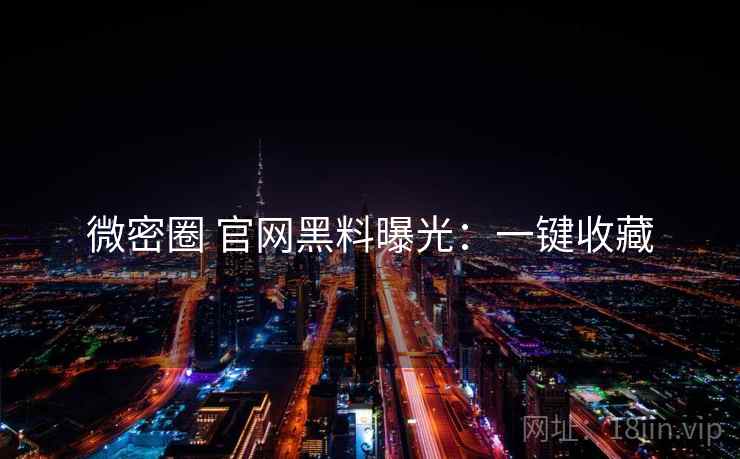 微密圈 官网黑料曝光：一键收藏