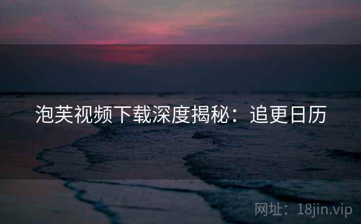 泡芙视频下载深度揭秘：追更日历