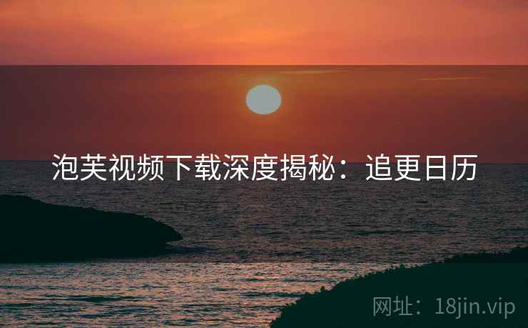 泡芙视频下载深度揭秘：追更日历