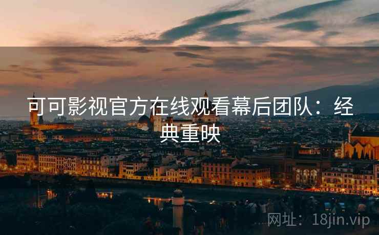 可可影视官方在线观看幕后团队：经典重映