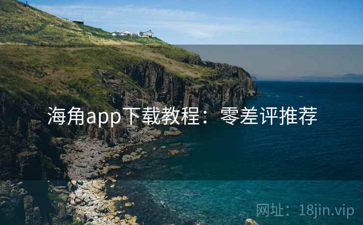海角app下载教程：零差评推荐