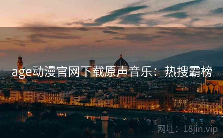age动漫官网下载原声音乐：热搜霸榜