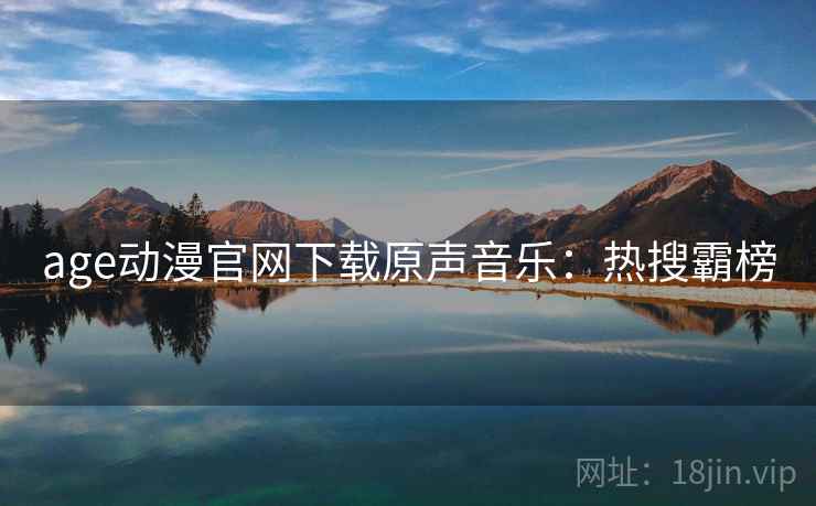 age动漫官网下载原声音乐：热搜霸榜