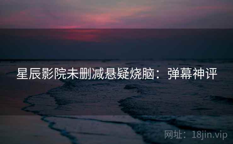 星辰影院未删减悬疑烧脑：弹幕神评