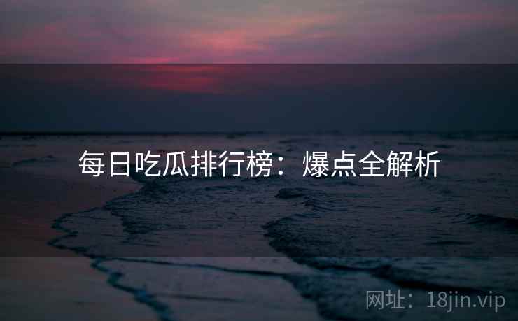 每日吃瓜排行榜:爆点全解析