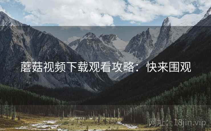 蘑菇视频下载观看攻略:快来围观