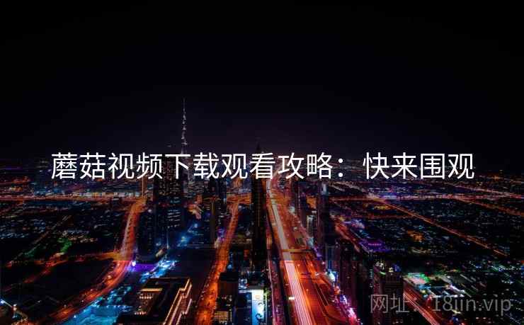 蘑菇视频下载观看攻略：快来围观