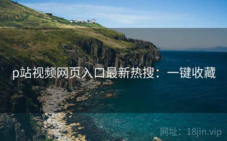 p站视频网页入口最新热搜：一键收藏