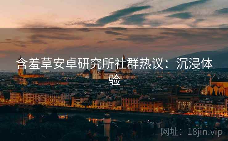 含羞草安卓研究所社群热议:沉浸体验
