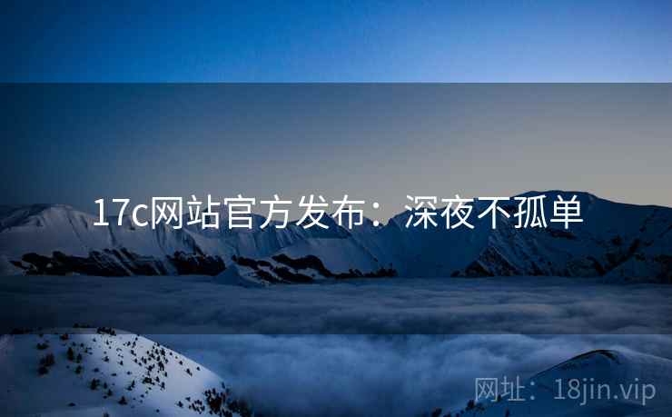 17c网站官方发布:深夜不孤单