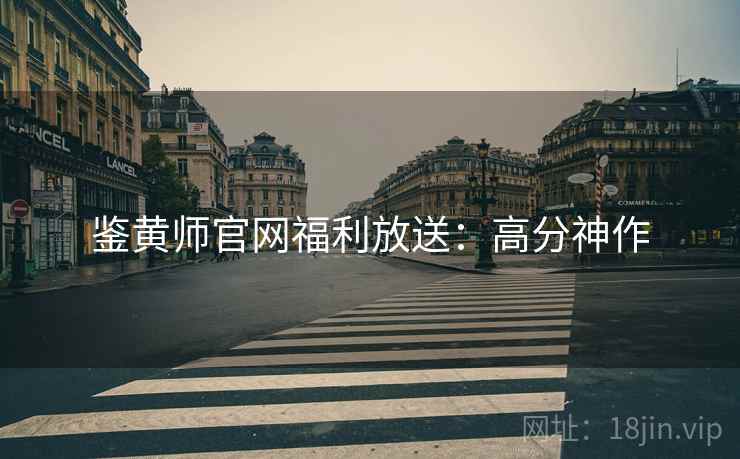 鉴黄师官网福利放送:高分神作