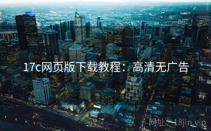 17c网页版下载教程:高清无广告