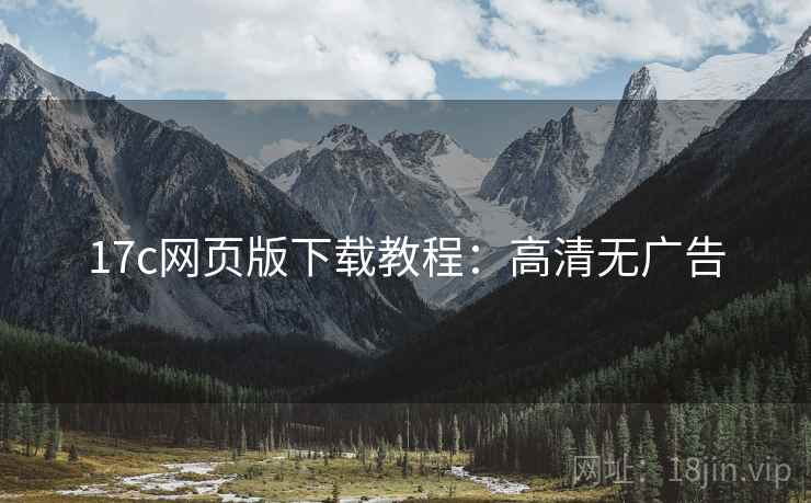 17c网页版下载教程：高清无广告