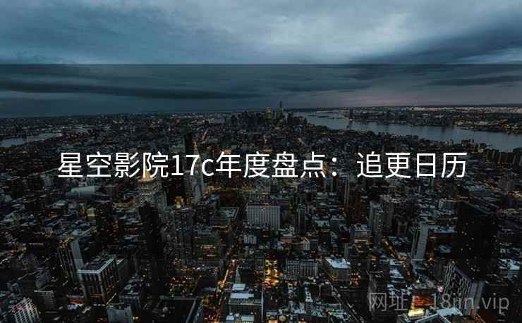 星空影院17c年度盘点：追更日历