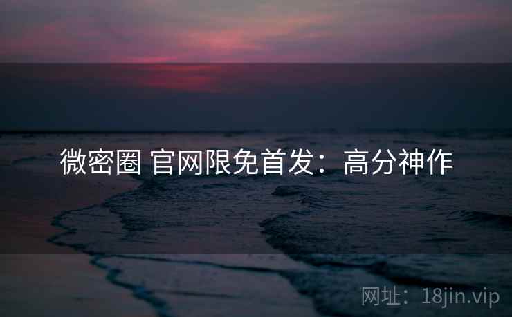 微密圈 官网限免首发：高分神作
