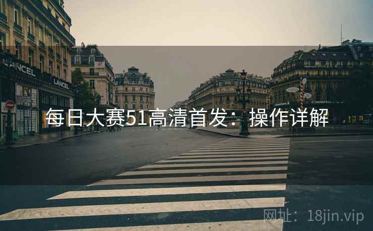 每日大赛51高清首发：操作详解