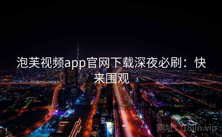 泡芙视频app官网下载深夜必刷：快来围观