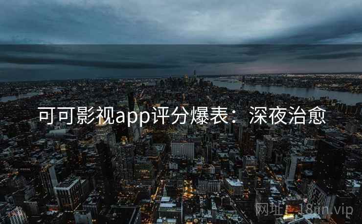 可可影视app评分爆表：深夜治愈
