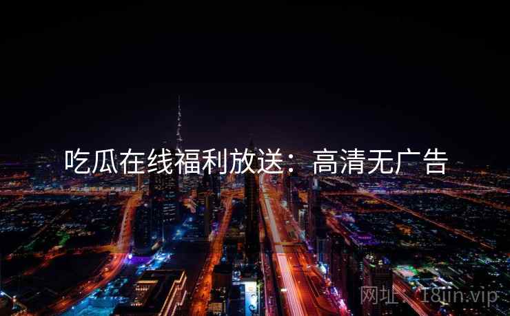 吃瓜在线福利放送：高清无广告