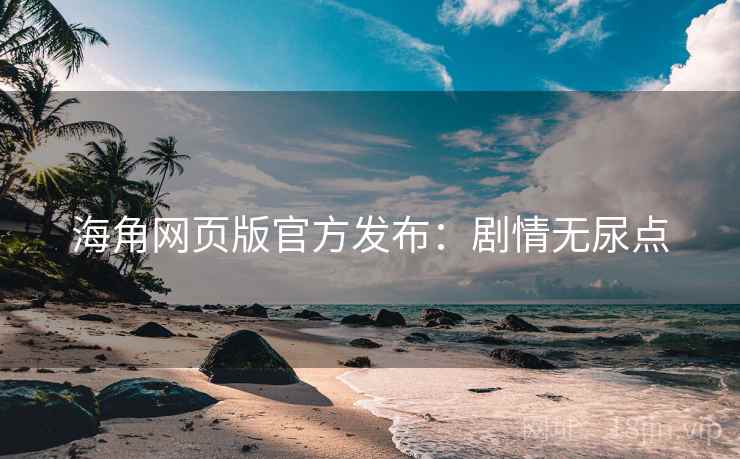 海角网页版官方发布：剧情无尿点
