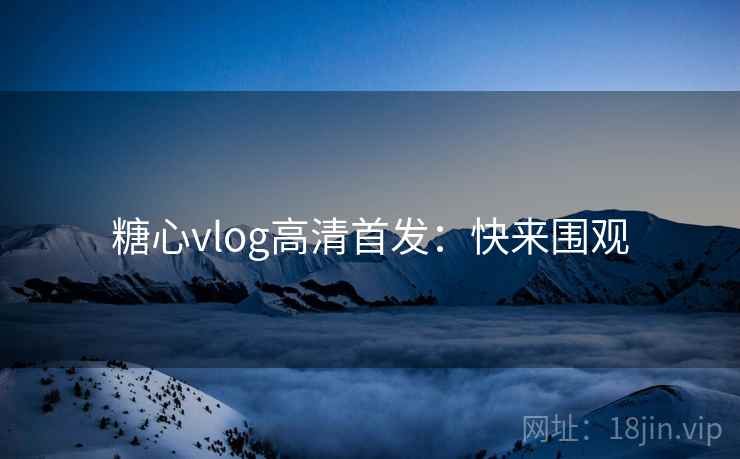 糖心vlog高清首发：快来围观
