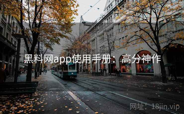 黑料网app使用手册：高分神作