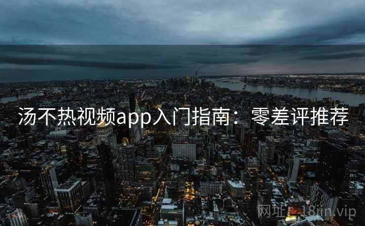 汤不热视频app入门指南：零差评推荐