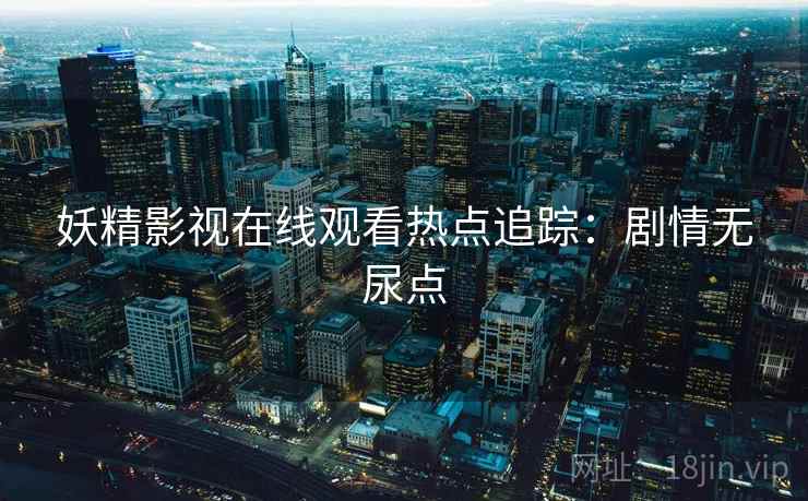 妖精影视在线观看热点追踪：剧情无尿点