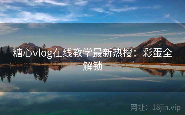 糖心vlog在线教学最新热搜：彩蛋全解锁