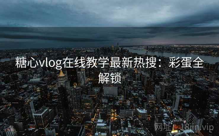 糖心vlog在线教学最新热搜：彩蛋全解锁