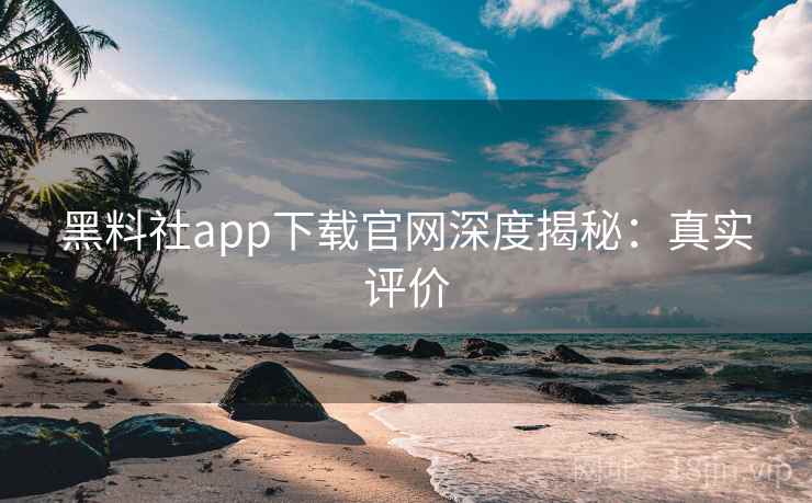 黑料社app下载官网深度揭秘：真实评价