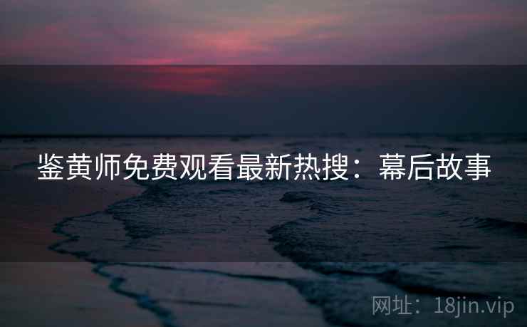 鉴黄师免费观看最新热搜：幕后故事