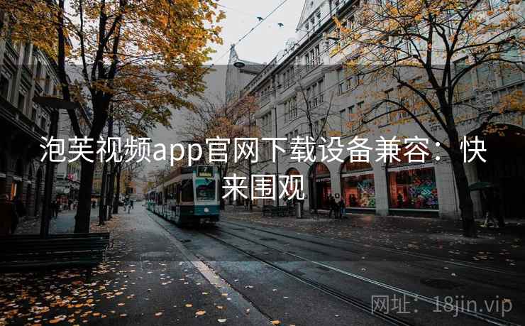 泡芙视频app官网下载设备兼容：快来围观