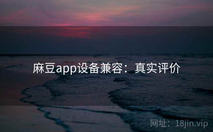 麻豆app设备兼容：真实评价