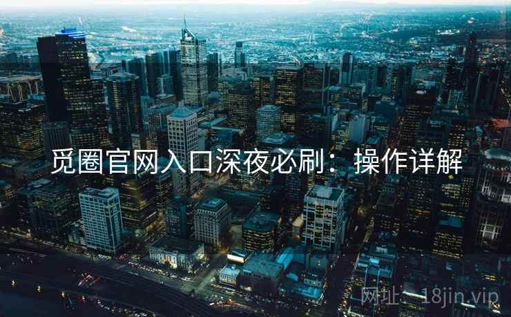 觅圈官网入口深夜必刷：操作详解