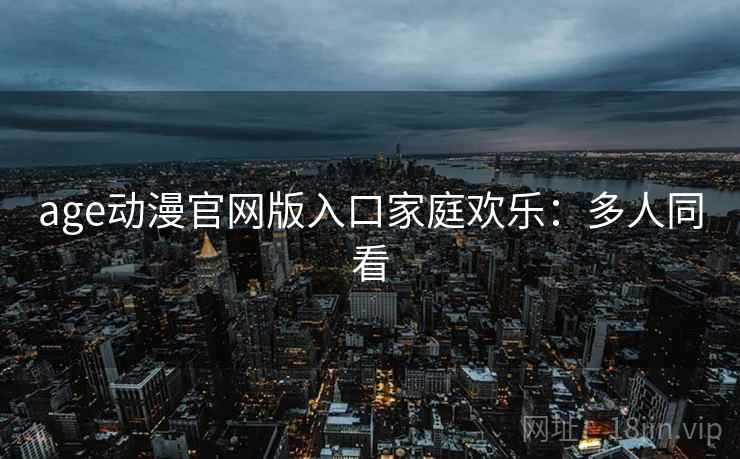 age动漫官网版入口家庭欢乐：多人同看